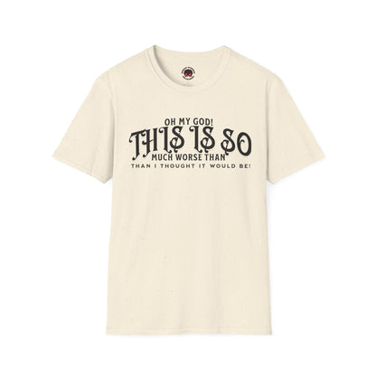 This Is So Much Worse Than I thought Sarcastic Unisex Soft Style T-Shirt